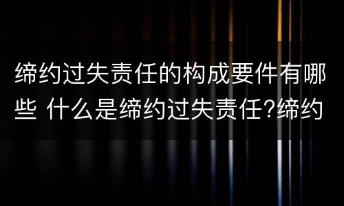 缔约过失责任的构成要件有哪些 什么是缔约过失责任?缔约过失责任的构成要件有哪些?