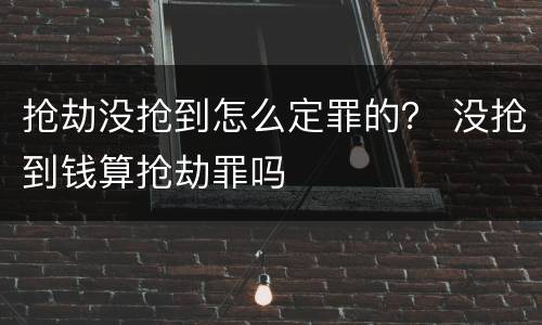 抢劫没抢到怎么定罪的？ 没抢到钱算抢劫罪吗