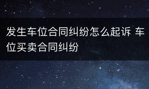 发生车位合同纠纷怎么起诉 车位买卖合同纠纷