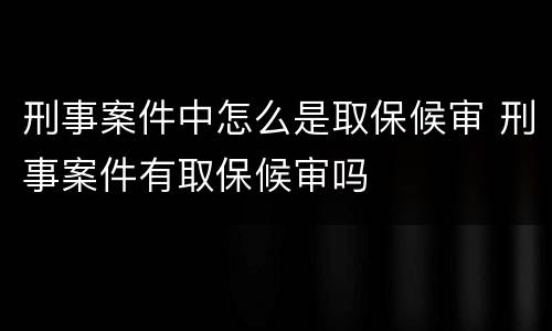 刑事案件中怎么是取保候审 刑事案件有取保候审吗