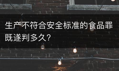 生产不符合安全标准的食品罪既遂判多久?