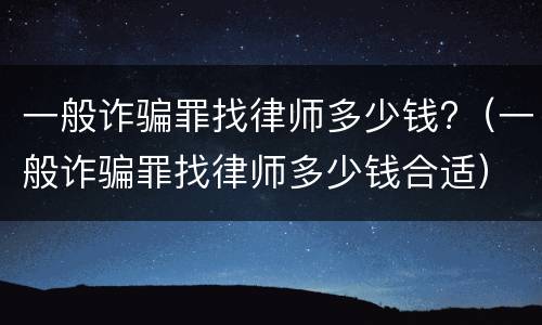 一般诈骗罪找律师多少钱?（一般诈骗罪找律师多少钱合适）
