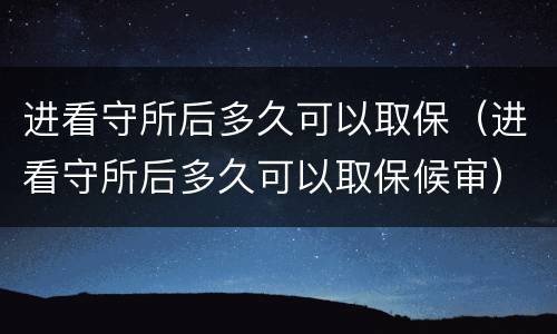 进看守所后多久可以取保（进看守所后多久可以取保候审）