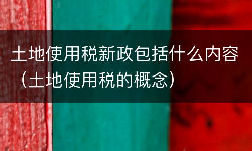 土地使用税新政包括什么内容（土地使用税的概念）