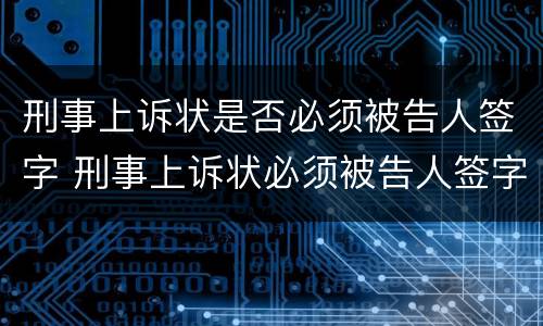 刑事上诉状是否必须被告人签字 刑事上诉状必须被告人签字吗