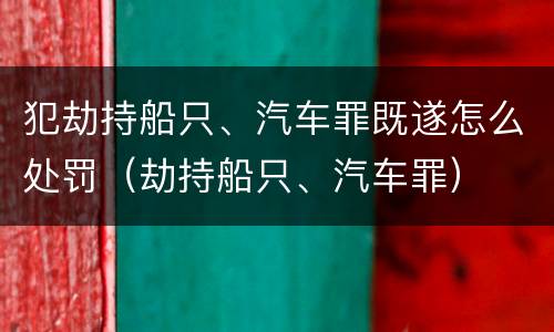 犯劫持船只、汽车罪既遂怎么处罚（劫持船只、汽车罪）