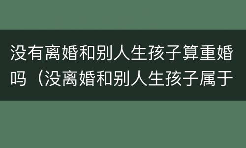 没有离婚和别人生孩子算重婚吗（没离婚和别人生孩子属于重婚罪吗）