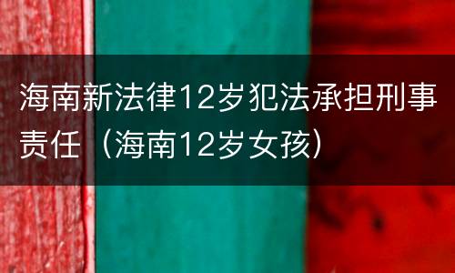 海南新法律12岁犯法承担刑事责任（海南12岁女孩）