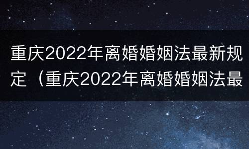重庆2022年离婚婚姻法最新规定（重庆2022年离婚婚姻法最新规定解读）