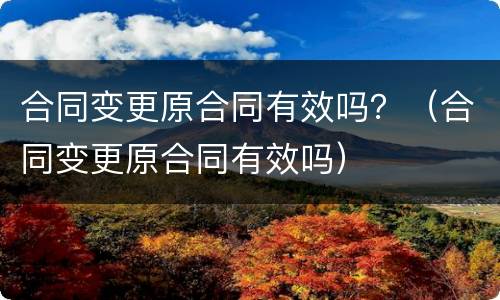 合同变更原合同有效吗？（合同变更原合同有效吗）