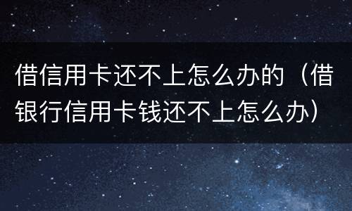 借信用卡还不上怎么办的（借银行信用卡钱还不上怎么办）