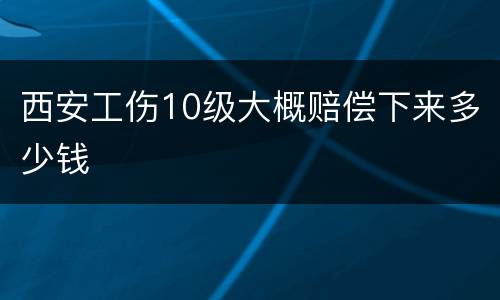 西安工伤10级大概赔偿下来多少钱