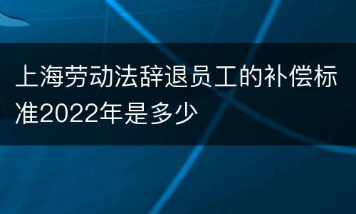 上海劳动法辞退员工的补偿标准2022年是多少