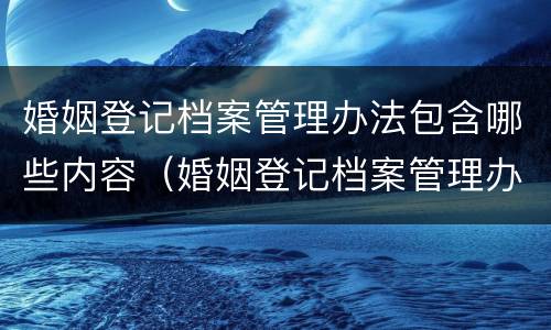 婚姻登记档案管理办法包含哪些内容（婚姻登记档案管理办法包含哪些内容和要求）