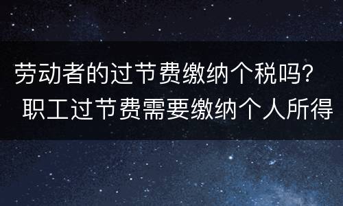 劳动者的过节费缴纳个税吗？ 职工过节费需要缴纳个人所得税吗