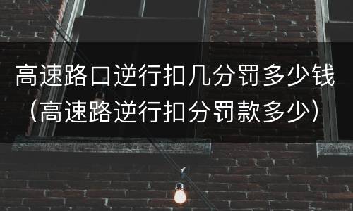 高速路口逆行扣几分罚多少钱（高速路逆行扣分罚款多少）
