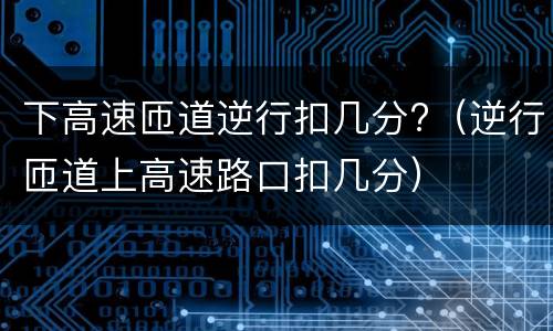 下高速匝道逆行扣几分?（逆行匝道上高速路口扣几分）