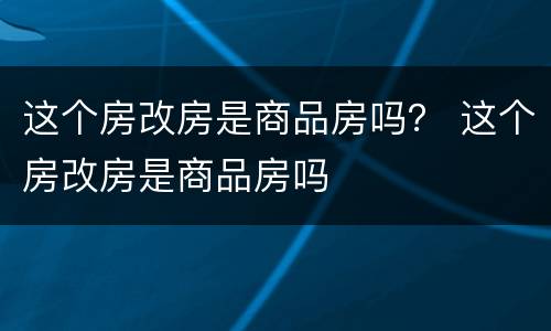 这个房改房是商品房吗？ 这个房改房是商品房吗