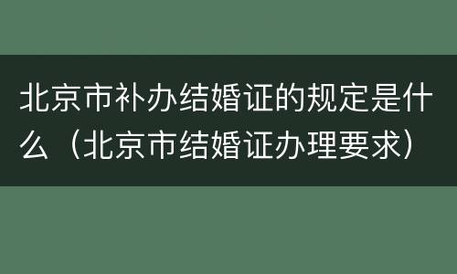 北京市补办结婚证的规定是什么（北京市结婚证办理要求）