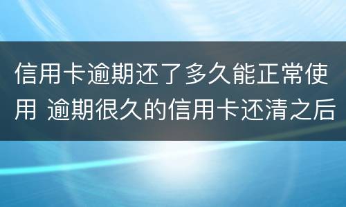 信用卡逾期还了多久能正常使用 逾期很久的信用卡还清之后还能用吗