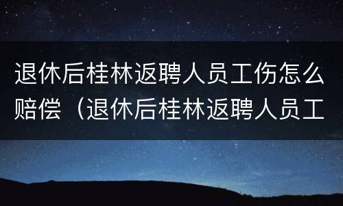 退休后桂林返聘人员工伤怎么赔偿（退休后桂林返聘人员工伤怎么赔偿的）