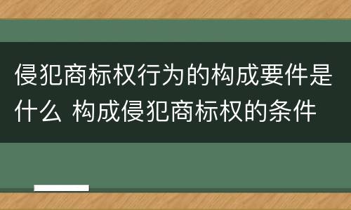 侵犯商标权行为的构成要件是什么 构成侵犯商标权的条件