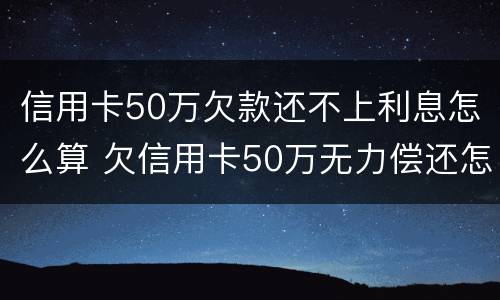 信用卡50万欠款还不上利息怎么算 欠信用卡50万无力偿还怎么办
