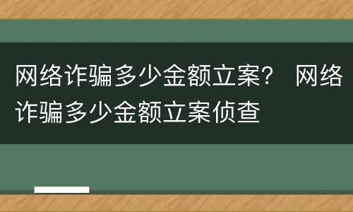 网络诈骗多少金额立案？ 网络诈骗多少金额立案侦查