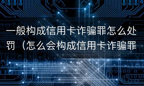 一般构成信用卡诈骗罪怎么处罚（怎么会构成信用卡诈骗罪）