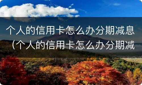 个人的信用卡怎么办分期减息（个人的信用卡怎么办分期减息呢）