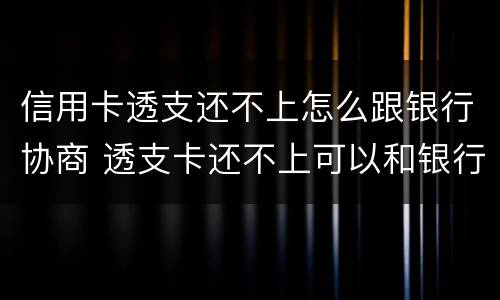 信用卡透支还不上怎么跟银行协商 透支卡还不上可以和银行协商解决吗