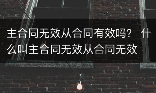 主合同无效从合同有效吗？ 什么叫主合同无效从合同无效