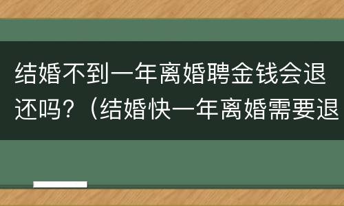 结婚不到一年离婚聘金钱会退还吗?（结婚快一年离婚需要退礼金吗）