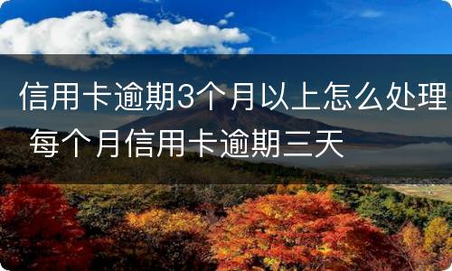 信用卡逾期3个月以上怎么处理 每个月信用卡逾期三天