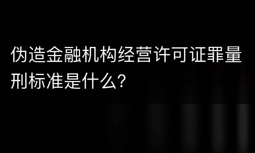 伪造金融机构经营许可证罪量刑标准是什么？