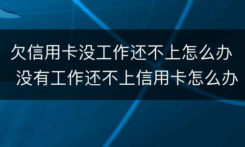 欠信用卡没工作还不上怎么办 没有工作还不上信用卡怎么办?
