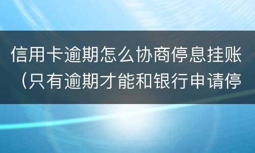 信用卡逾期怎么协商停息挂账（只有逾期才能和银行申请停息挂账吗）