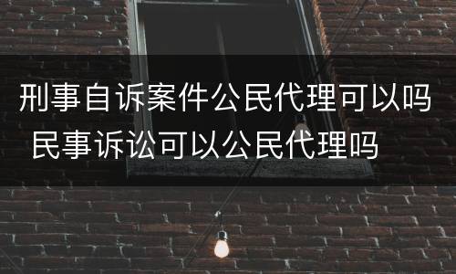 刑事自诉案件公民代理可以吗 民事诉讼可以公民代理吗