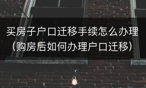 买房子户口迁移手续怎么办理（购房后如何办理户口迁移）