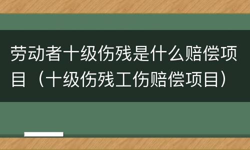 劳动者十级伤残是什么赔偿项目（十级伤残工伤赔偿项目）