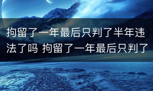 拘留了一年最后只判了半年违法了吗 拘留了一年最后只判了半年违法了吗