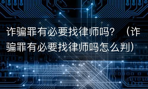 诈骗罪有必要找律师吗？（诈骗罪有必要找律师吗怎么判）