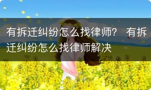 有拆迁纠纷怎么找律师？ 有拆迁纠纷怎么找律师解决