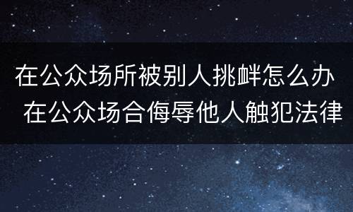 在公众场所被别人挑衅怎么办 在公众场合侮辱他人触犯法律吗