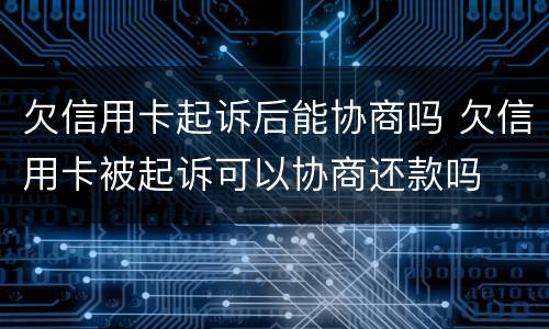 欠信用卡起诉后能协商吗 欠信用卡被起诉可以协商还款吗