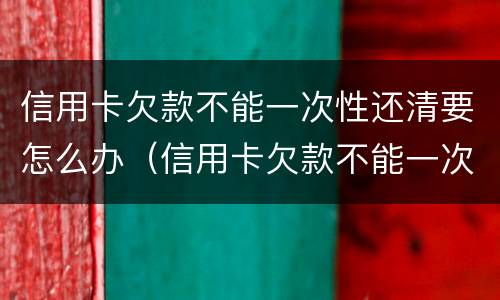 信用卡欠款不能一次性还清要怎么办（信用卡欠款不能一次性还清要怎么办呢）