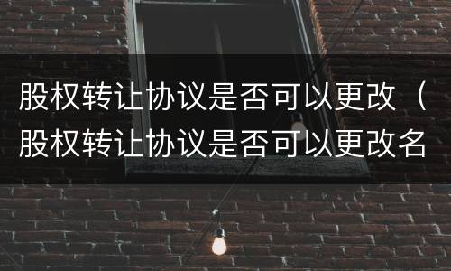 股权转让协议是否可以更改（股权转让协议是否可以更改名字）