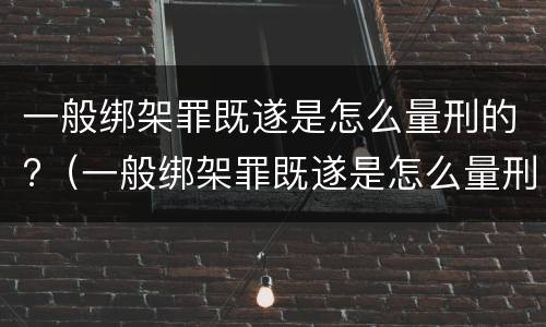 一般绑架罪既遂是怎么量刑的?（一般绑架罪既遂是怎么量刑的呢）