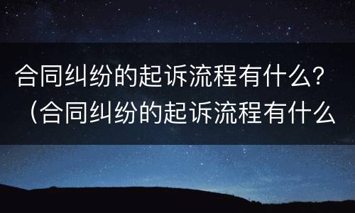 合同纠纷的起诉流程有什么？（合同纠纷的起诉流程有什么规定）