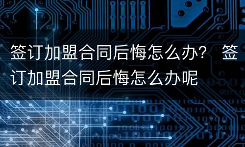签订加盟合同后悔怎么办？ 签订加盟合同后悔怎么办呢
